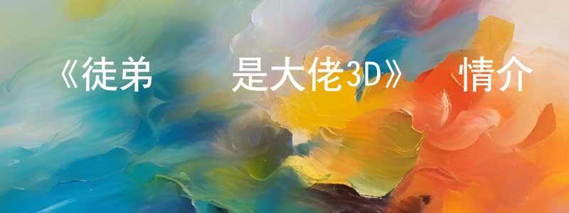 《徒弟個個是大佬3D》詳情介紹_徒弟個個是大佬3D完結在線觀看_徒弟個個是大佬3D迅雷下載_日本動漫 陳遠寧的blog
